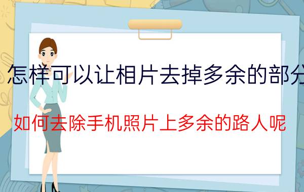 怎样可以让相片去掉多余的部分 如何去除手机照片上多余的路人呢？